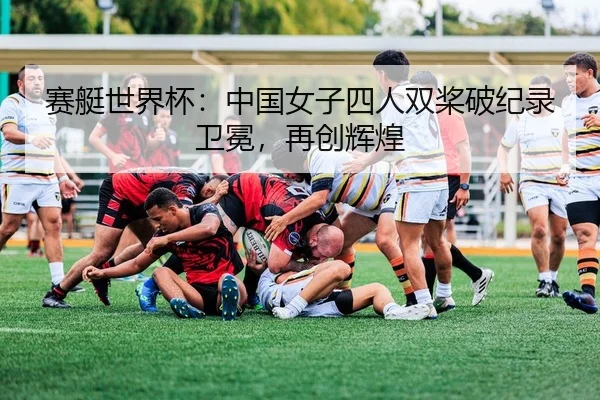 赛艇世界杯：中国女子四人双桨破纪录卫冕，再创辉煌